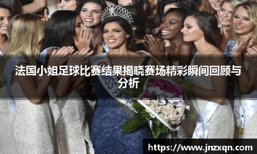法国小姐足球比赛结果揭晓赛场精彩瞬间回顾与分析