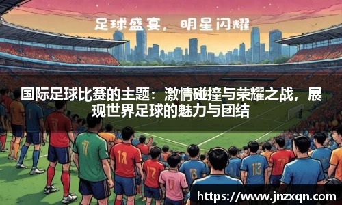 国际足球比赛的主题：激情碰撞与荣耀之战，展现世界足球的魅力与团结
