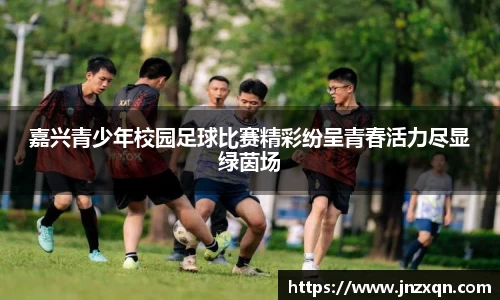 嘉兴青少年校园足球比赛精彩纷呈青春活力尽显绿茵场