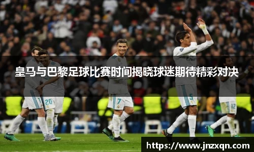 皇马与巴黎足球比赛时间揭晓球迷期待精彩对决