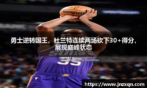 勇士逆转国王，杜兰特连续两场砍下30+得分，展现巅峰状态