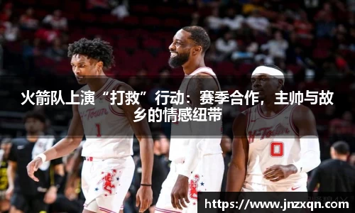 火箭队上演“打救”行动：赛季合作，主帅与故乡的情感纽带