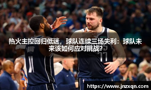 热火主控回归低迷，球队连续三场失利：球队未来该如何应对挑战？
