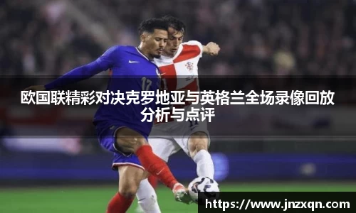 欧国联精彩对决克罗地亚与英格兰全场录像回放分析与点评