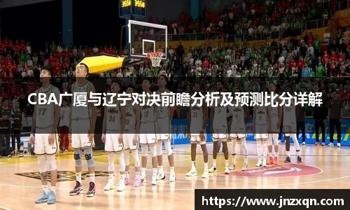 CBA广厦与辽宁对决前瞻分析及预测比分详解