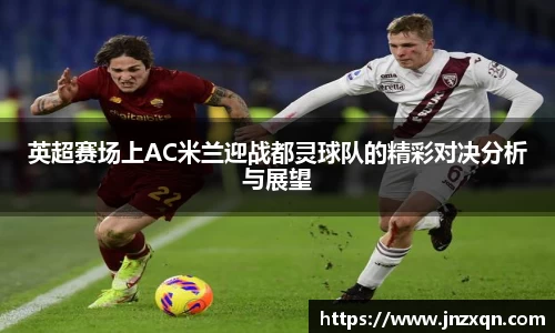 英超赛场上AC米兰迎战都灵球队的精彩对决分析与展望