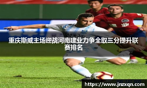 重庆斯威主场迎战河南建业力争全取三分提升联赛排名