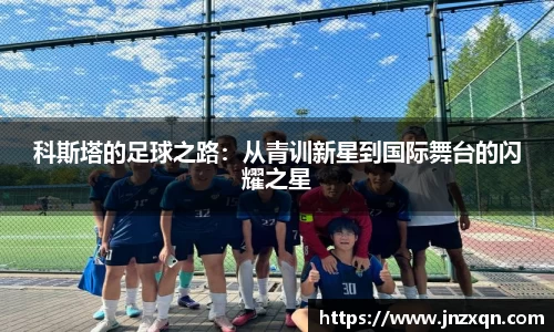科斯塔的足球之路：从青训新星到国际舞台的闪耀之星