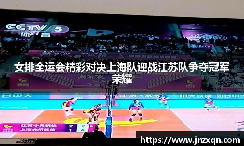 女排全运会精彩对决上海队迎战江苏队争夺冠军荣耀