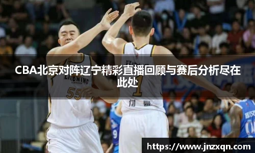 CBA北京对阵辽宁精彩直播回顾与赛后分析尽在此处