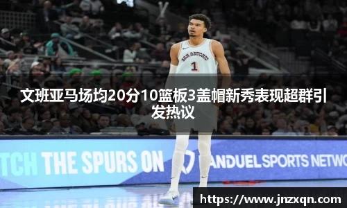 文班亚马场均20分10篮板3盖帽新秀表现超群引发热议