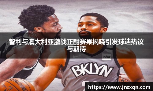 智利与澳大利亚激战正酣赛果揭晓引发球迷热议与期待