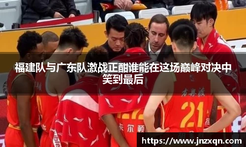 福建队与广东队激战正酣谁能在这场巅峰对决中笑到最后