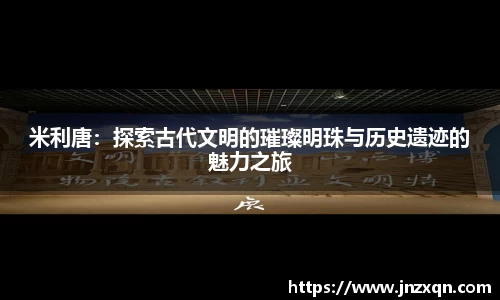 米利唐：探索古代文明的璀璨明珠与历史遗迹的魅力之旅