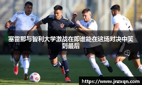 塞雷那与智利大学激战在即谁能在这场对决中笑到最后